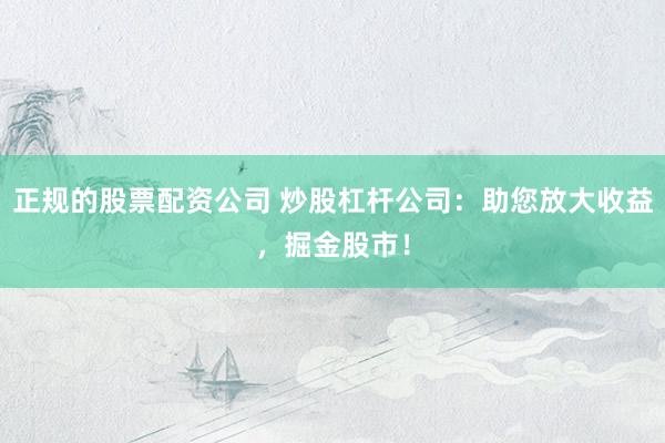 正规的股票配资公司 炒股杠杆公司：助您放大收益，掘金股市！