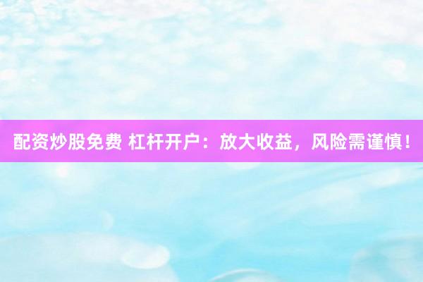 配资炒股免费 杠杆开户：放大收益，风险需谨慎！