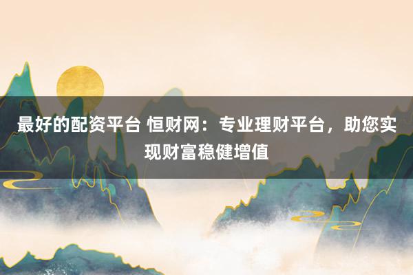 最好的配资平台 恒财网：专业理财平台，助您实现财富稳健增值