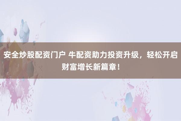 安全炒股配资门户 牛配资助力投资升级，轻松开启财富增长新篇章！
