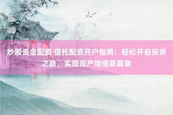 炒股资金配资 信托配资开户指南：轻松开启投资之路，实现资产增值新篇章