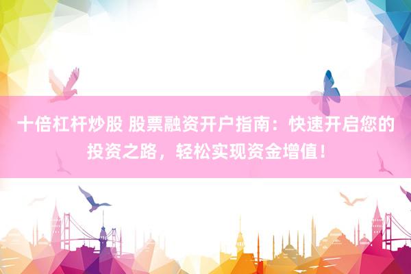 十倍杠杆炒股 股票融资开户指南：快速开启您的投资之路，轻松实现资金增值！