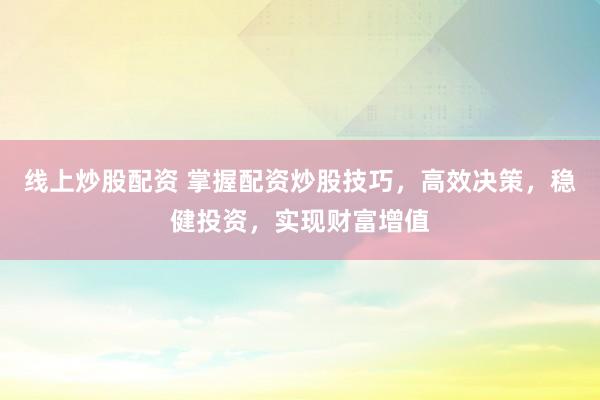 线上炒股配资 掌握配资炒股技巧，高效决策，稳健投资，实现财富增值