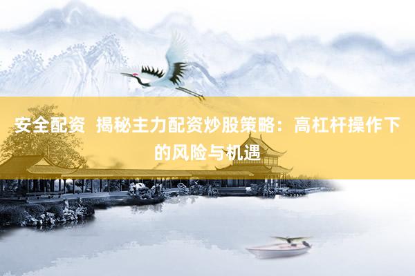 安全配资  揭秘主力配资炒股策略：高杠杆操作下的风险与机遇