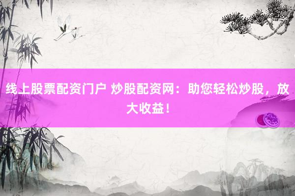 线上股票配资门户 炒股配资网：助您轻松炒股，放大收益！