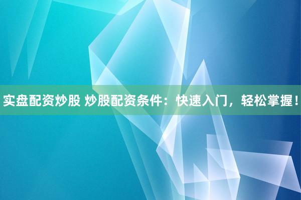 实盘配资炒股 炒股配资条件：快速入门，轻松掌握！