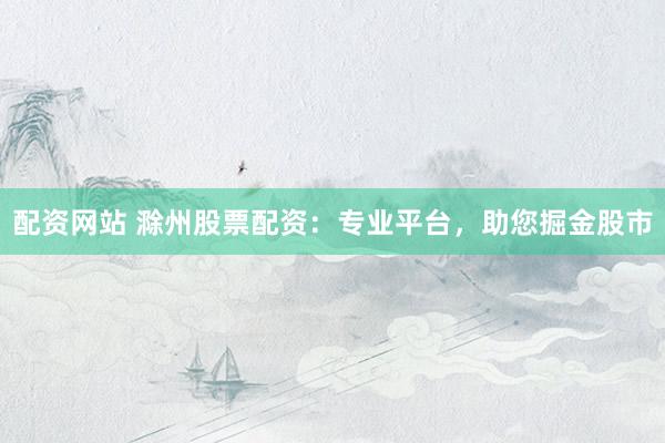 配资网站 滁州股票配资：专业平台，助您掘金股市