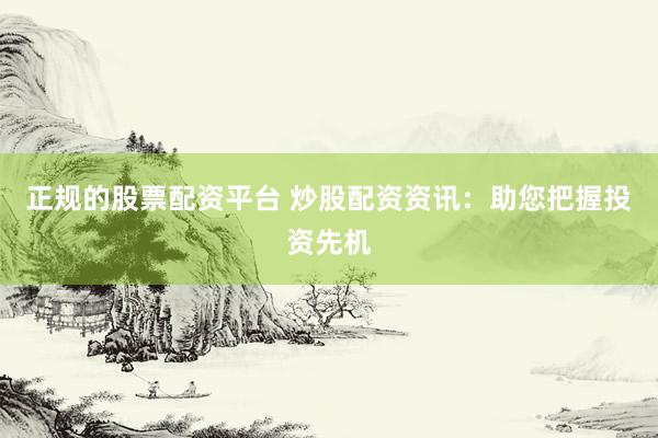 正规的股票配资平台 炒股配资资讯：助您把握投资先机