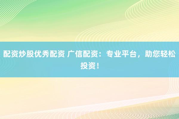 配资炒股优秀配资 广信配资：专业平台，助您轻松投资！