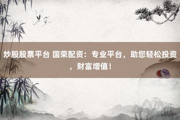 炒股股票平台 国荣配资：专业平台，助您轻松投资，财富增值！