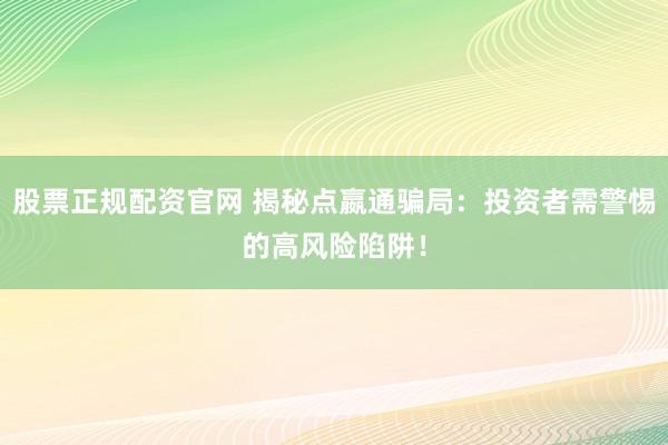 股票正规配资官网 揭秘点嬴通骗局：投资者需警惕的高风险陷阱！