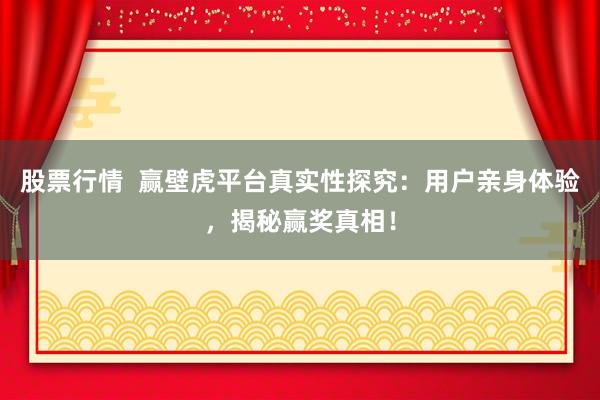 股票行情  赢壁虎平台真实性探究：用户亲身体验，揭秘赢奖真相！