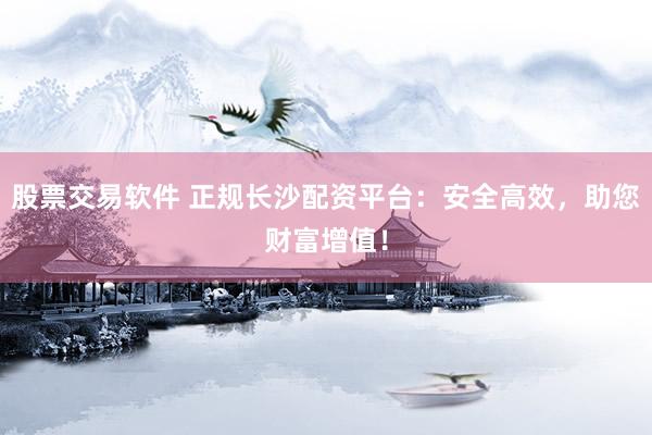 股票交易软件 正规长沙配资平台：安全高效，助您财富增值！