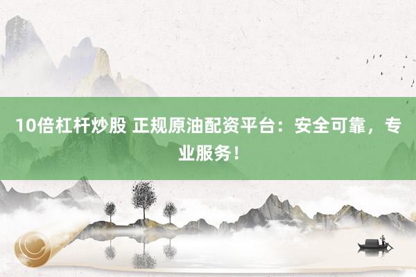 10倍杠杆炒股 正规原油配资平台：安全可靠，专业服务！