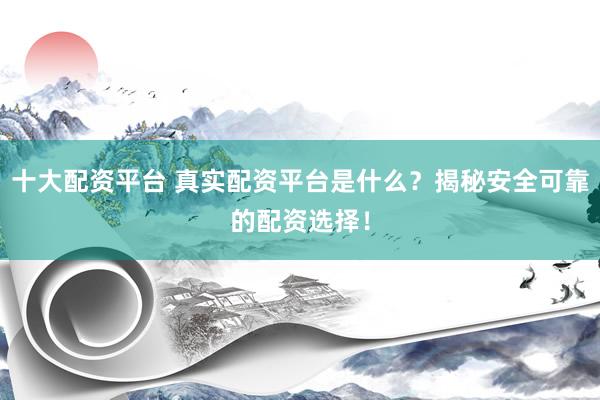 十大配资平台 真实配资平台是什么？揭秘安全可靠的配资选择！