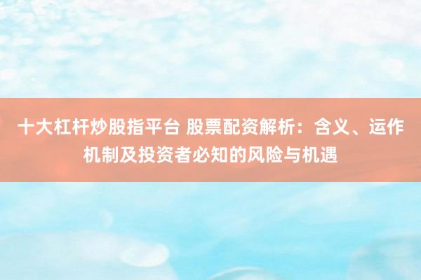 十大杠杆炒股指平台 股票配资解析：含义、运作机制及投资者必知的风险与机遇