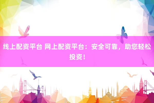 线上配资平台 网上配资平台：安全可靠，助您轻松投资！
