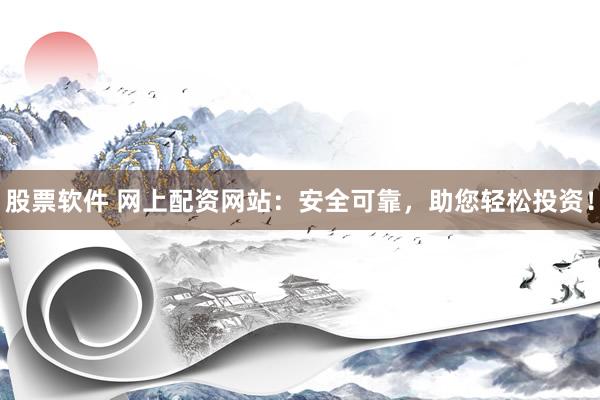 股票软件 网上配资网站：安全可靠，助您轻松投资！