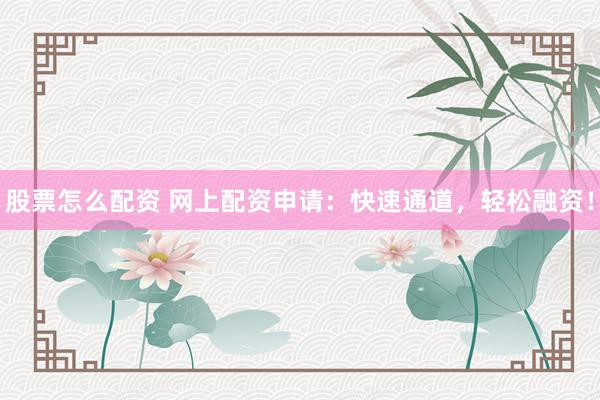 股票怎么配资 网上配资申请：快速通道，轻松融资！