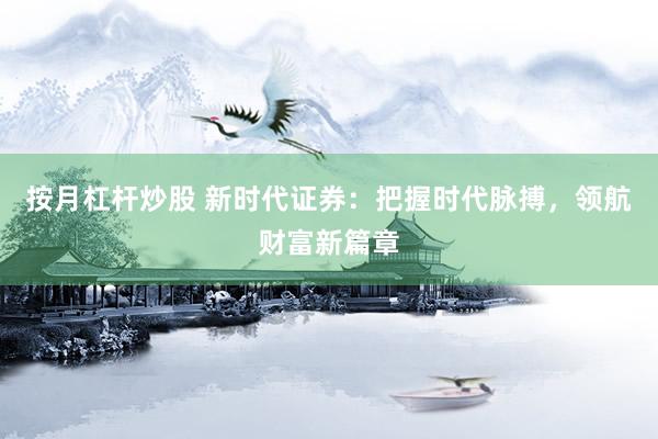 按月杠杆炒股 新时代证券：把握时代脉搏，领航财富新篇章