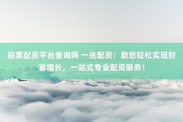 股票配资平台查询网 一兆配资：助您轻松实现财富增长，一站式专业配资服务！