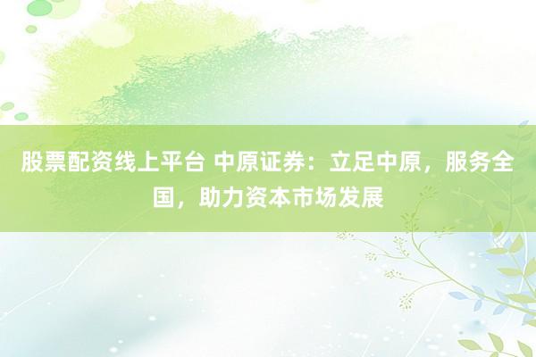 股票配资线上平台 中原证券：立足中原，服务全国，助力资本市场发展