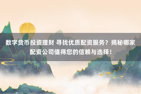 数字货币投资理财 寻找优质配资服务？揭秘哪家配资公司值得您的信赖与选择！