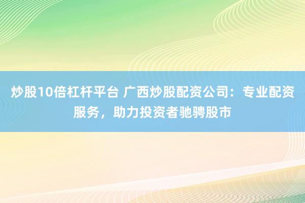 炒股10倍杠杆平台 广西炒股配资公司：专业配资服务，助力投资者驰骋股市