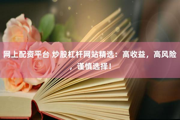网上配资平台 炒股杠杆网站精选：高收益，高风险，谨慎选择！