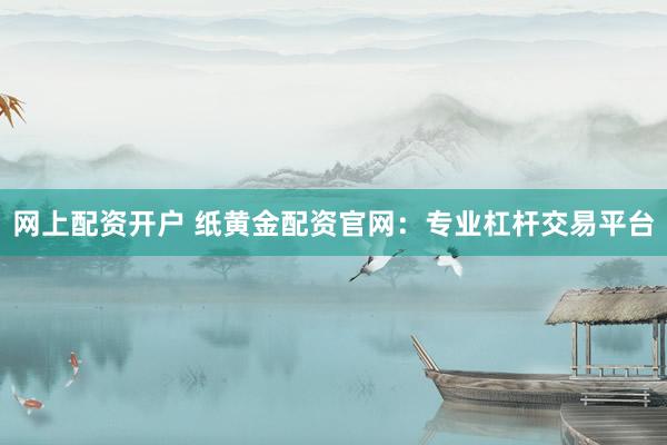 网上配资开户 纸黄金配资官网：专业杠杆交易平台