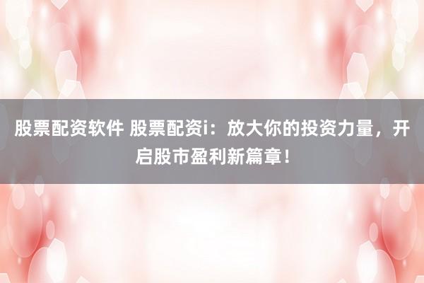 股票配资软件 股票配资i：放大你的投资力量，开启股市盈利新篇章！