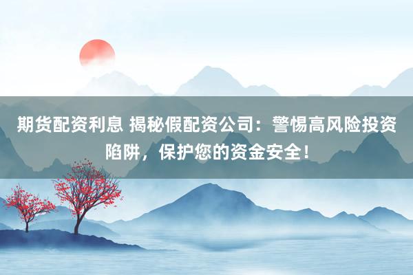 期货配资利息 揭秘假配资公司：警惕高风险投资陷阱，保护您的资金安全！
