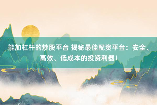 能加杠杆的炒股平台 揭秘最佳配资平台：安全、高效、低成本的投资利器！