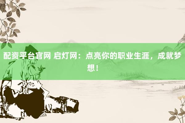 配资平台官网 启灯网：点亮你的职业生涯，成就梦想！