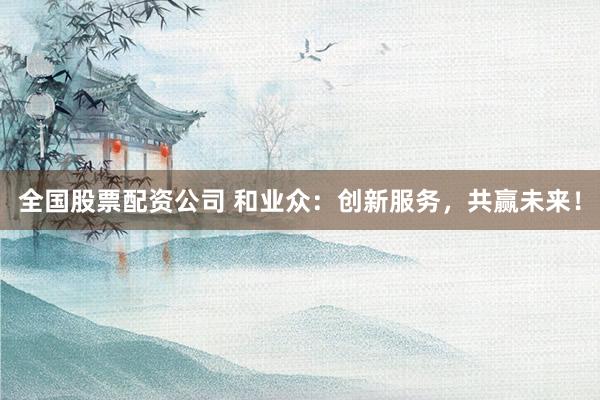 全国股票配资公司 和业众：创新服务，共赢未来！