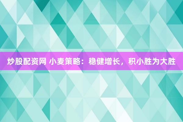 炒股配资网 小麦策略：稳健增长，积小胜为大胜