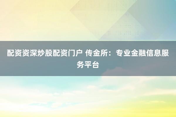 配资资深炒股配资门户 传金所：专业金融信息服务平台