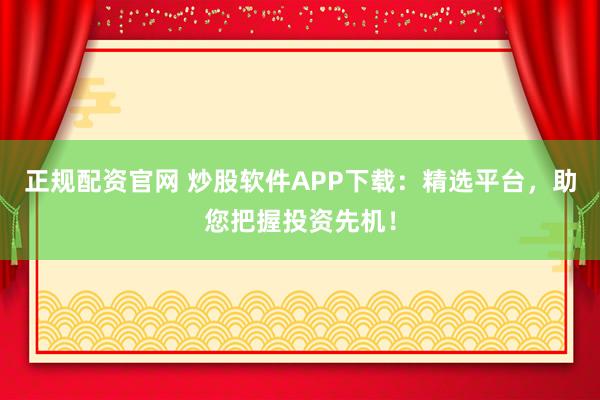 正规配资官网 炒股软件APP下载：精选平台，助您把握投资先机！