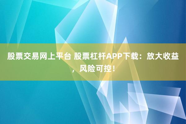 股票交易网上平台 股票杠杆APP下载：放大收益，风险可控！