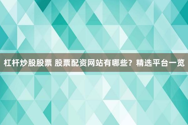 杠杆炒股股票 股票配资网站有哪些？精选平台一览