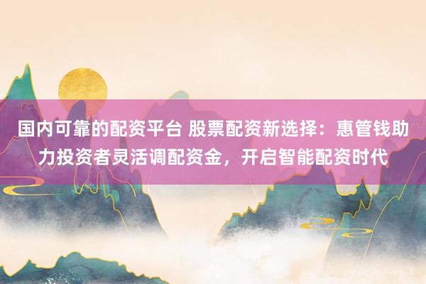 国内可靠的配资平台 股票配资新选择：惠管钱助力投资者灵活调配资金，开启智能配资时代