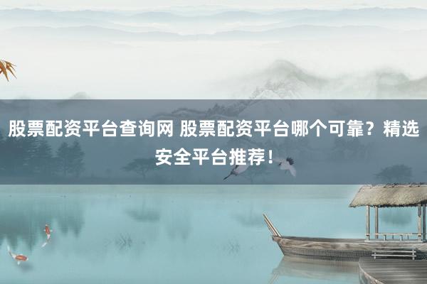 股票配资平台查询网 股票配资平台哪个可靠？精选安全平台推荐！
