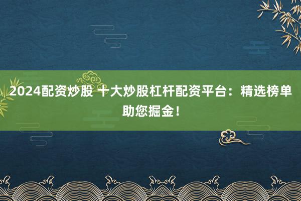 2024配资炒股 十大炒股杠杆配资平台：精选榜单助您掘金！