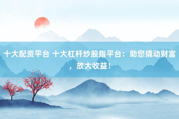 十大配资平台 十大杠杆炒股指平台：助您撬动财富，放大收益！