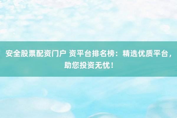 安全股票配资门户 资平台排名榜：精选优质平台，助您投资无忧！
