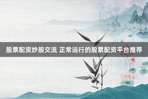 股票配资炒股交流 正常运行的股票配资平台推荐