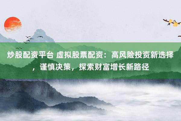 炒股配资平台 虚拟股票配资：高风险投资新选择，谨慎决策，探索财富增长新路径