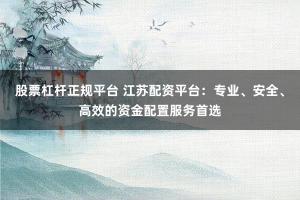 股票杠杆正规平台 江苏配资平台：专业、安全、高效的资金配置服务首选