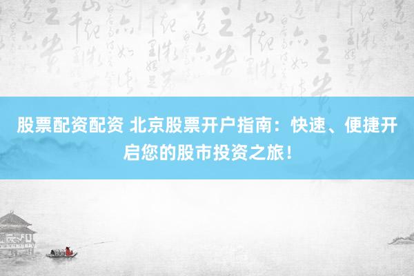 股票配资配资 北京股票开户指南：快速、便捷开启您的股市投资之旅！