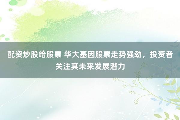 配资炒股给股票 华大基因股票走势强劲，投资者关注其未来发展潜力